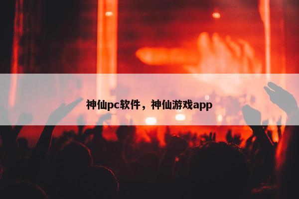 神仙pc软件，神仙游戏app