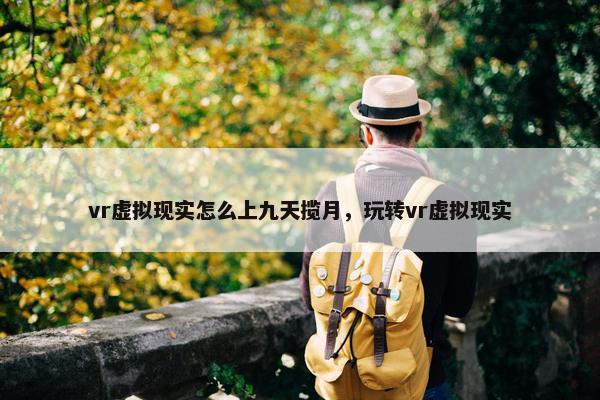 vr虚拟现实怎么上九天揽月，玩转vr虚拟现实