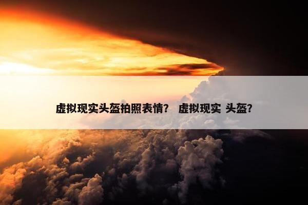 虚拟现实头盔拍照表情？ 虚拟现实 头盔？