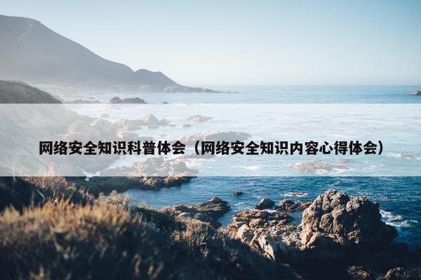 网络安全知识科普体会（网络安全知识内容心得体会）