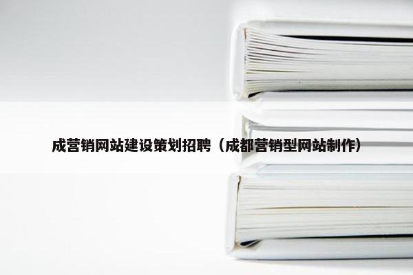 成营销网站建设策划招聘（成都营销型网站制作）