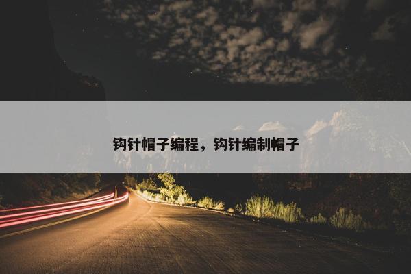 钩针帽子编程，钩针编制帽子