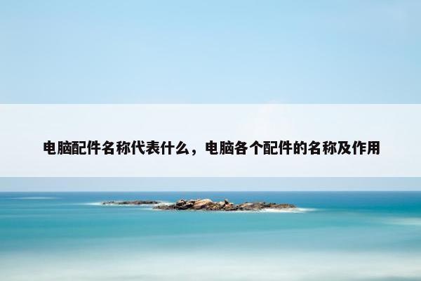 电脑配件名称代表什么，电脑各个配件的名称及作用