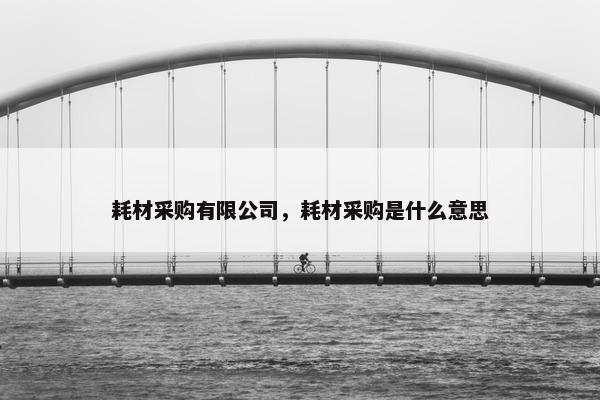 耗材采购有限公司，耗材采购是什么意思