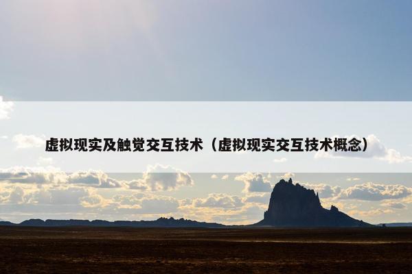 虚拟现实及触觉交互技术（虚拟现实交互技术概念）