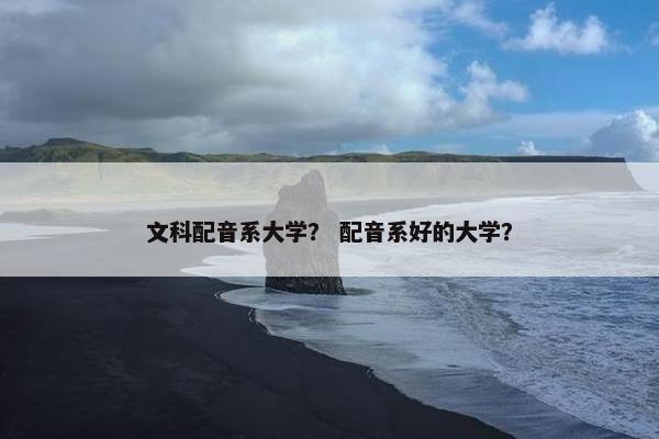 文科配音系大学？ 配音系好的大学？