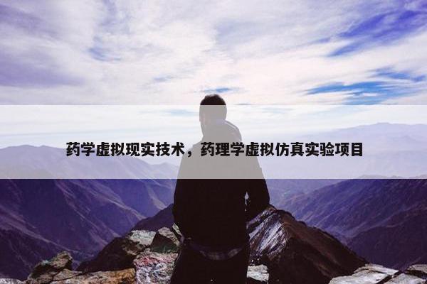 药学虚拟现实技术，药理学虚拟仿真实验项目