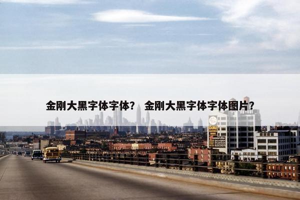 金刚大黑字体字体？ 金刚大黑字体字体图片？