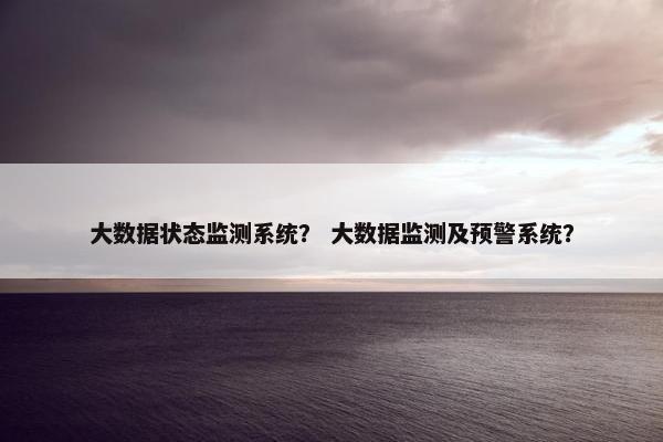 大数据状态监测系统？ 大数据监测及预警系统？