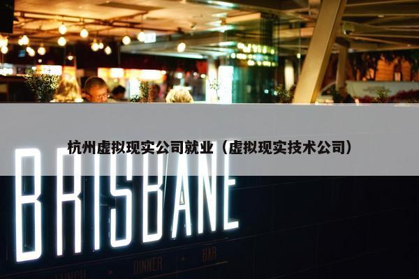 杭州虚拟现实公司就业（虚拟现实技术公司）