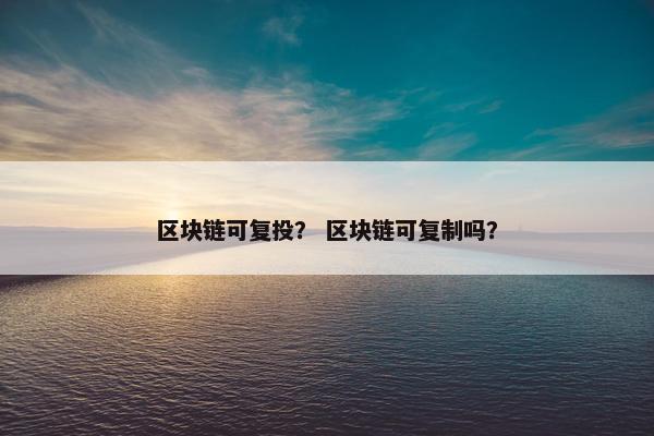 区块链可复投？ 区块链可复制吗？
