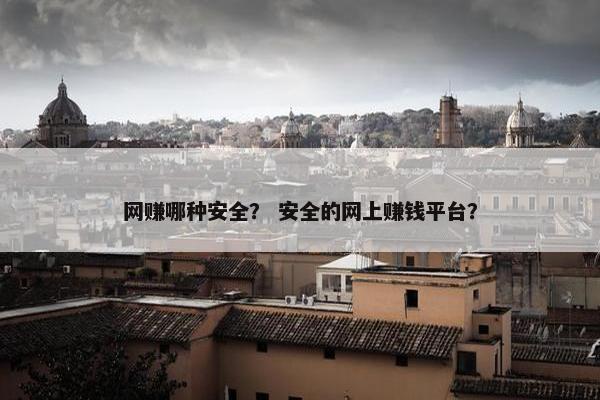 网赚哪种安全？ 安全的网上赚钱平台？