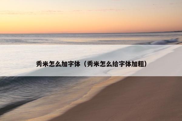 秀米怎么加字体（秀米怎么给字体加粗）