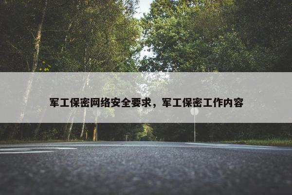 军工保密网络安全要求，军工保密工作内容