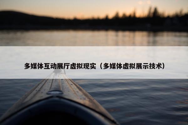 多媒体互动展厅虚拟现实（多媒体虚拟展示技术）