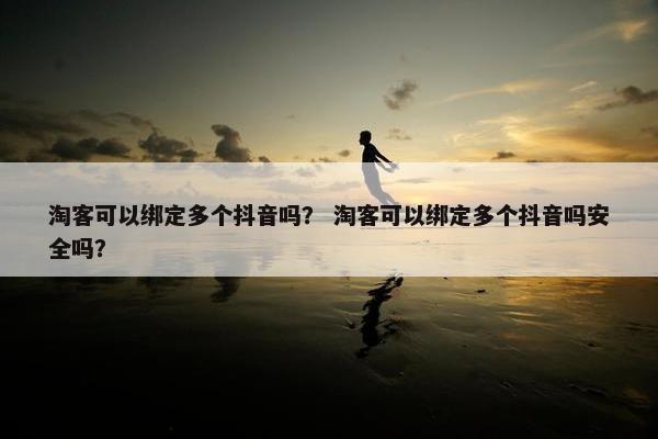 淘客可以绑定多个抖音吗？ 淘客可以绑定多个抖音吗安全吗？