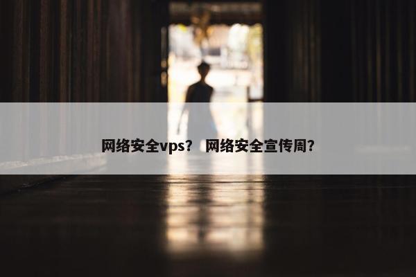 网络安全vps？ 网络安全宣传周？