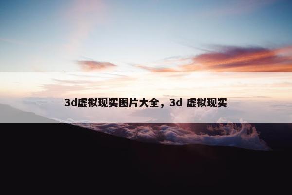 3d虚拟现实图片大全，3d 虚拟现实