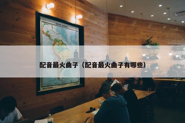 配音最火曲子（配音最火曲子有哪些）