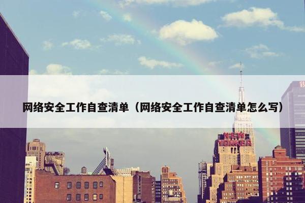 网络安全工作自查清单（网络安全工作自查清单怎么写）