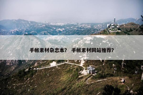 手帐素材杂志本？ 手帐素材网站推荐？