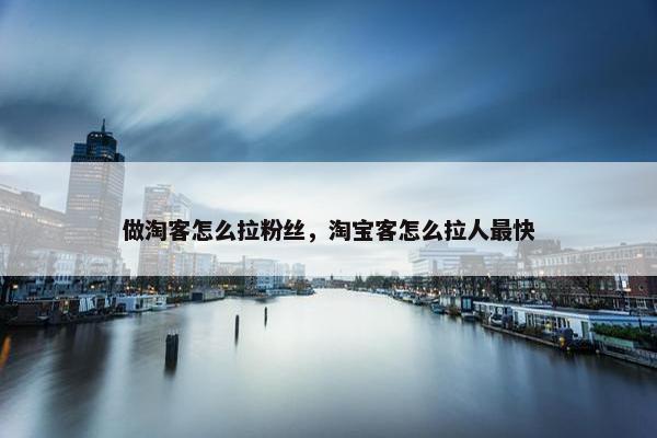 做淘客怎么拉粉丝，淘宝客怎么拉人最快
