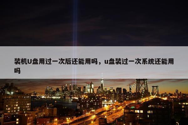 装机U盘用过一次后还能用吗，u盘装过一次系统还能用吗