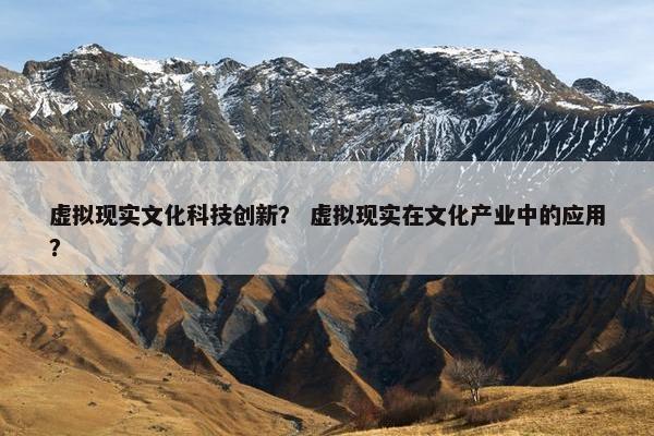 虚拟现实文化科技创新？ 虚拟现实在文化产业中的应用？