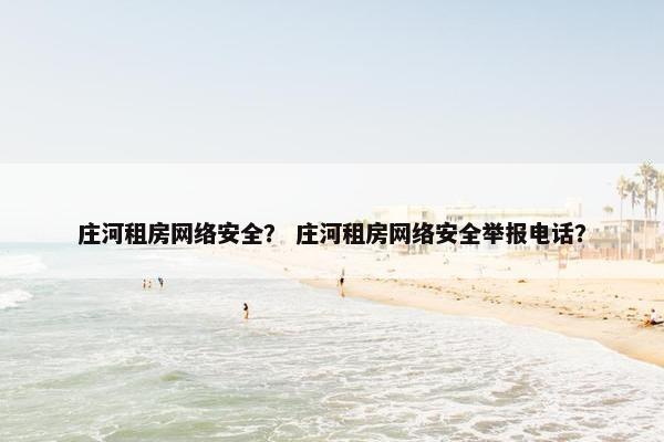庄河租房网络安全？ 庄河租房网络安全举报电话？
