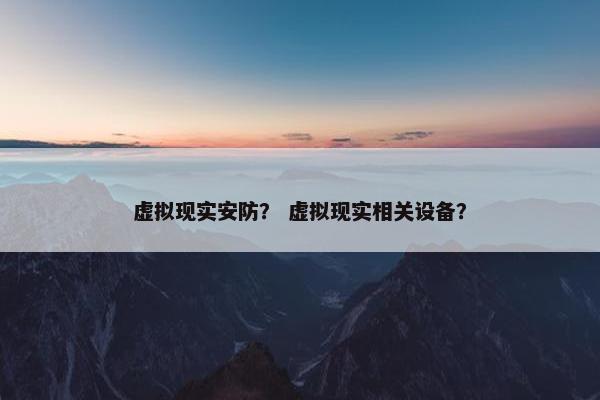 虚拟现实安防？ 虚拟现实相关设备？