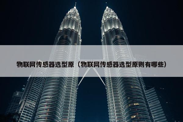 物联网传感器选型原（物联网传感器选型原则有哪些）