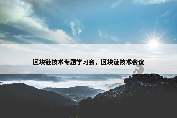 区块链技术专题学习会，区块链技术会议