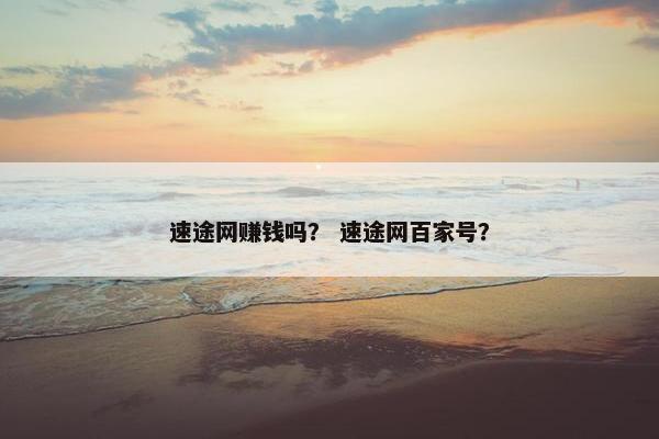 速途网赚钱吗？ 速途网百家号？