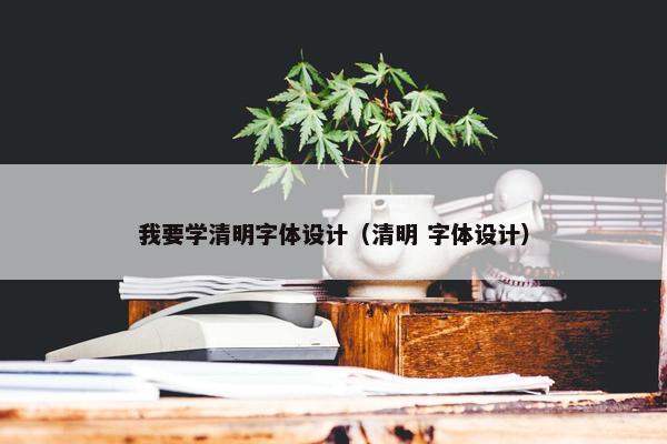 我要学清明字体设计（清明 字体设计）