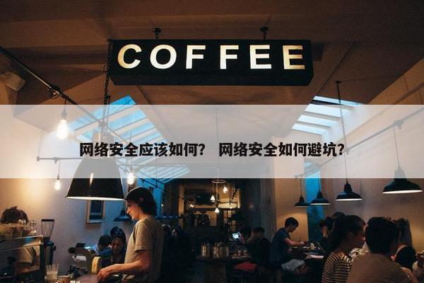 网络安全应该如何？ 网络安全如何避坑？