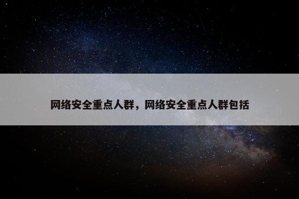 网络安全重点人群，网络安全重点人群包括