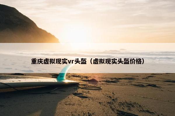 重庆虚拟现实vr头盔（虚拟现实头盔价格）
