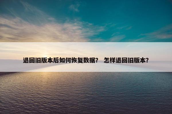 退回旧版本后如何恢复数据？ 怎样退回旧版本？