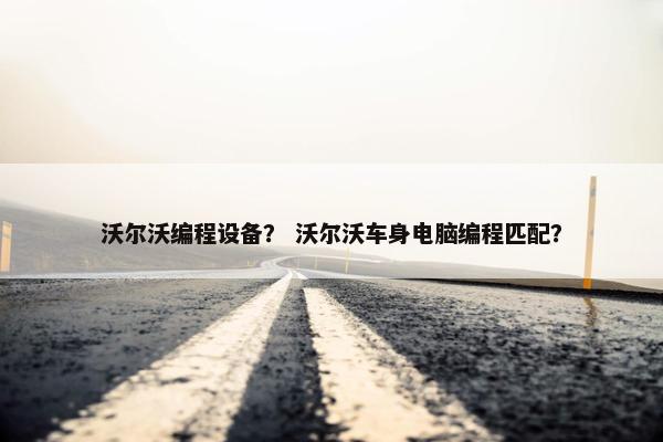 沃尔沃编程设备？ 沃尔沃车身电脑编程匹配？