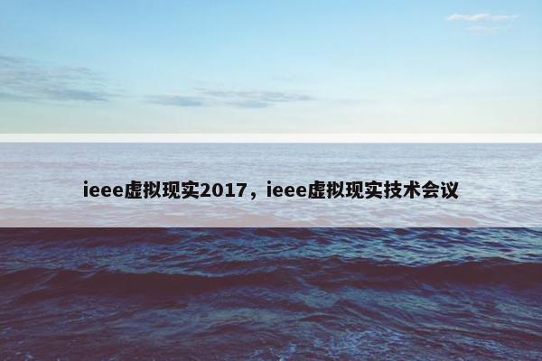 ieee虚拟现实2017，ieee虚拟现实技术会议