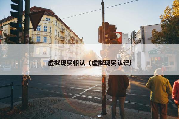 虚拟现实相认（虚拟现实认识）