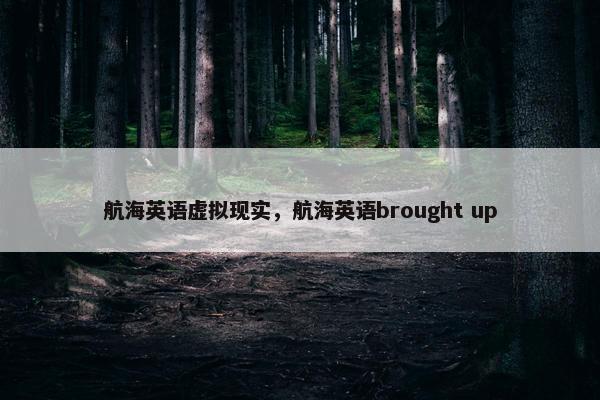 航海英语虚拟现实，航海英语brought up