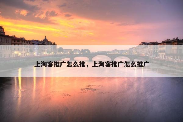 上淘客推广怎么推，上淘客推广怎么推广