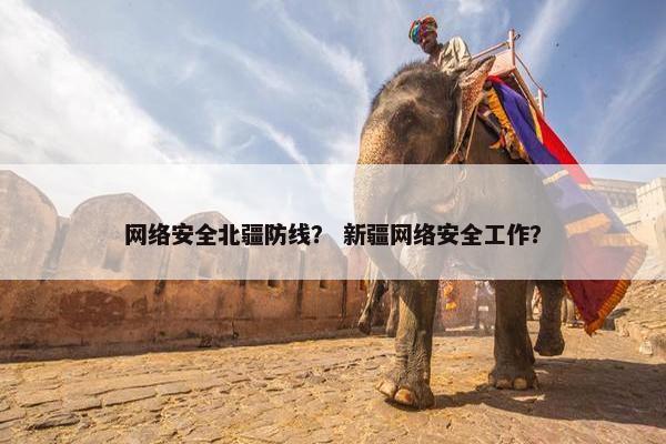 网络安全北疆防线？ 新疆网络安全工作？
