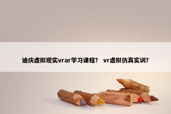 迪庆虚拟现实vrar学习课程？ vr虚拟仿真实训？