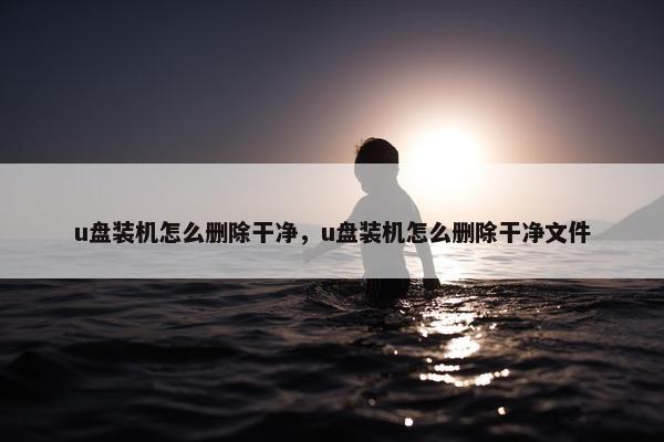 u盘装机怎么删除干净，u盘装机怎么删除干净文件