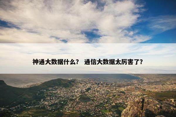 神通大数据什么？ 通信大数据太厉害了？
