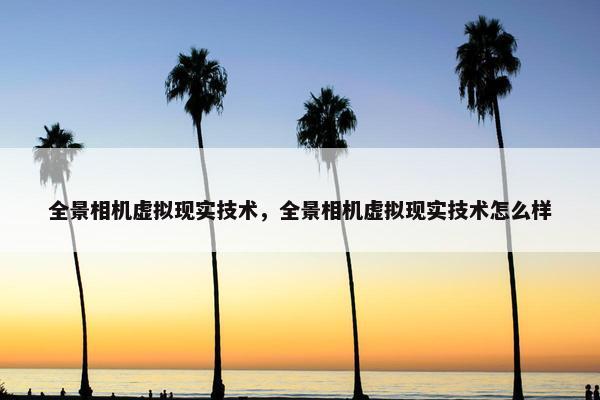 全景相机虚拟现实技术，全景相机虚拟现实技术怎么样