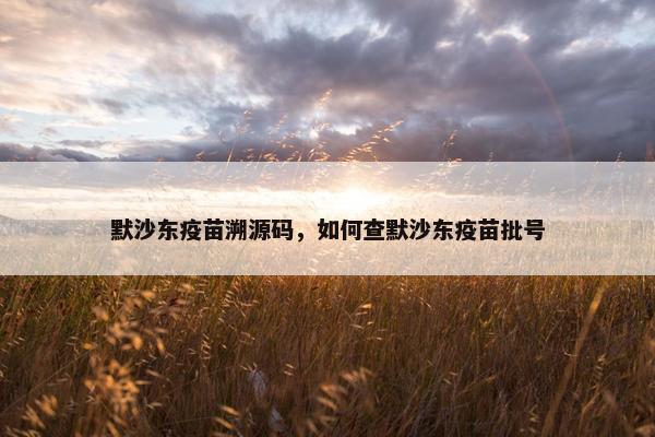 默沙东疫苗溯源码，如何查默沙东疫苗批号