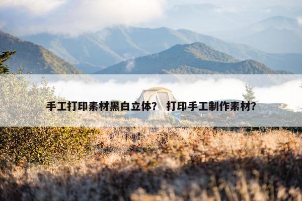 手工打印素材黑白立体？ 打印手工制作素材？